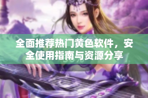全面推荐热门黄色软件，安全使用指南与资源分享