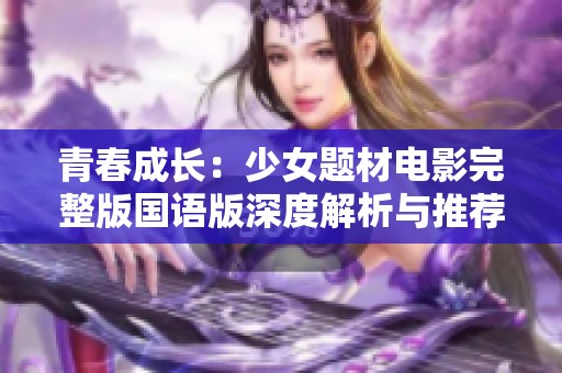 青春成长：少女题材电影完整版国语版深度解析与推荐