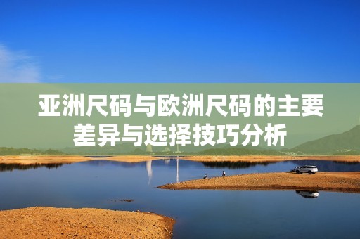亚洲尺码与欧洲尺码的主要差异与选择技巧分析