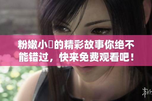 粉嫩小泬的精彩故事你绝不能错过，快来免费观看吧！