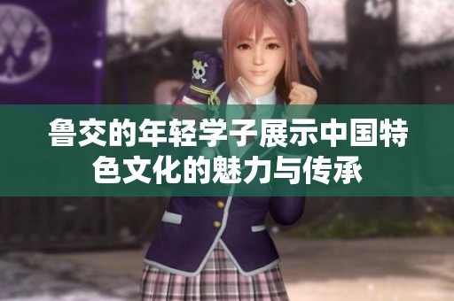 鲁交的年轻学子展示中国特色文化的魅力与传承