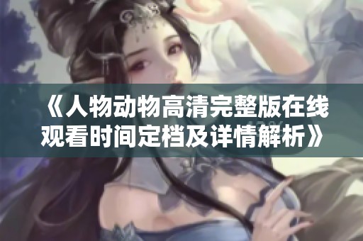 《人物动物高清完整版在线观看时间定档及详情解析》