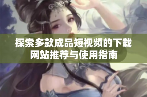 探索多款成品短视频的下载网站推荐与使用指南