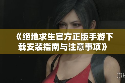 《绝地求生官方正版手游下载安装指南与注意事项》