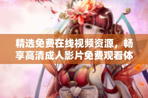 精选免费在线视频资源，畅享高清成人影片免费观看体验