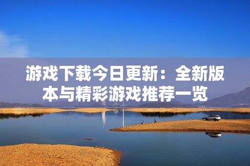 游戏下载今日更新：全新版本与精彩游戏推荐一览