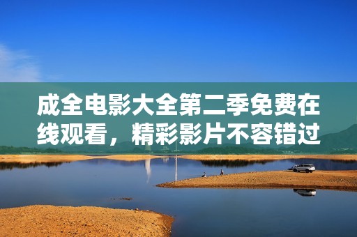 成全电影大全第二季免费在线观看，精彩影片不容错过！
