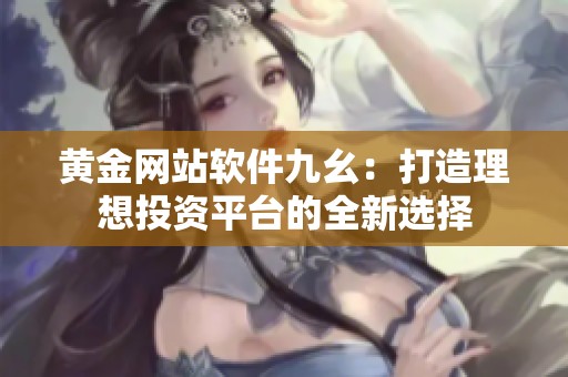黄金网站软件九幺：打造理想投资平台的全新选择