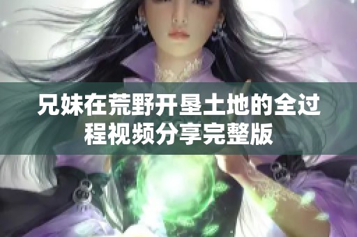 兄妹在荒野开垦土地的全过程视频分享完整版
