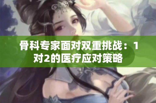 骨科专家面对双重挑战：1对2的医疗应对策略