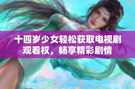 十四岁少女轻松获取电视剧观看权，畅享精彩剧情