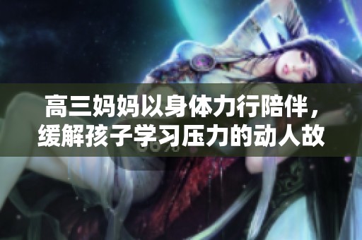 高三妈妈以身体力行陪伴，缓解孩子学习压力的动人故事