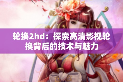 轮换2hd：探索高清影视轮换背后的技术与魅力