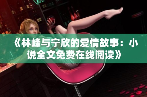 《林峰与宁欣的爱情故事：小说全文免费在线阅读》