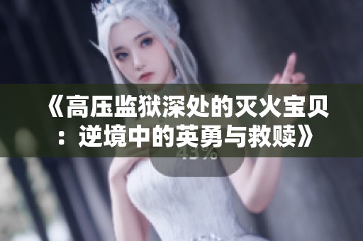 《高压监狱深处的灭火宝贝：逆境中的英勇与救赎》
