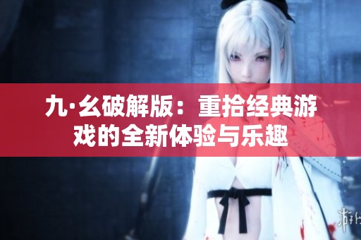 九·幺破解版：重拾经典游戏的全新体验与乐趣