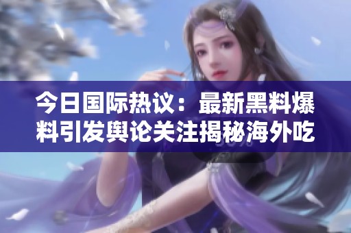 今日国际热议：最新黑料爆料引发舆论关注揭秘海外吃瓜事件