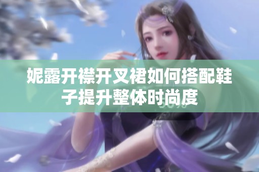 妮露开襟开叉裙如何搭配鞋子提升整体时尚度