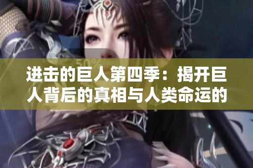进击的巨人第四季：揭开巨人背后的真相与人类命运的对抗
