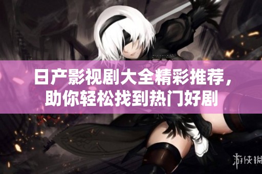 日产影视剧大全精彩推荐，助你轻松找到热门好剧