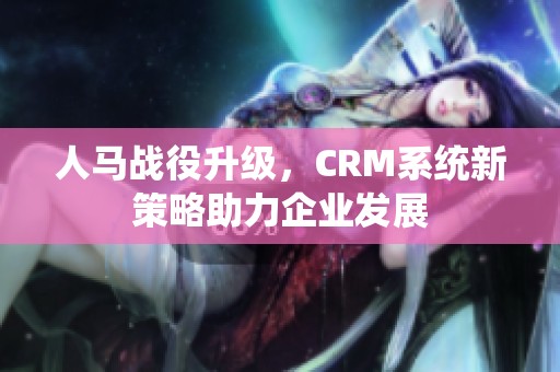 人马战役升级，CRM系统新策略助力企业发展