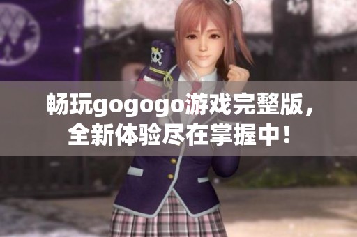 畅玩gogogo游戏完整版，全新体验尽在掌握中！