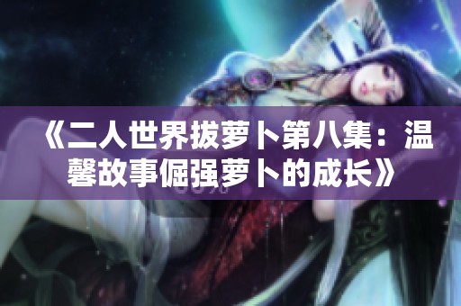 《二人世界拔萝卜第八集：温馨故事倔强萝卜的成长》