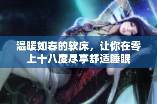 温暖如春的软床，让你在零上十八度尽享舒适睡眠