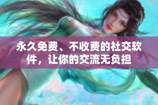 永久免费、不收费的社交软件，让你的交流无负担