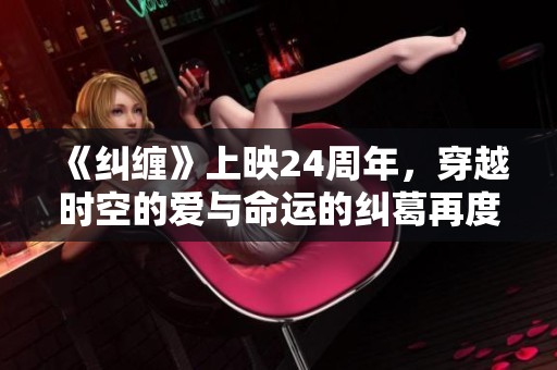《纠缠》上映24周年，穿越时空的爱与命运的纠葛再度上演