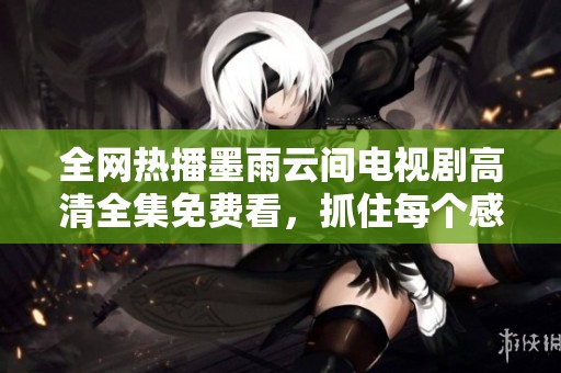 全网热播墨雨云间电视剧高清全集免费看，抓住每个感人瞬间
