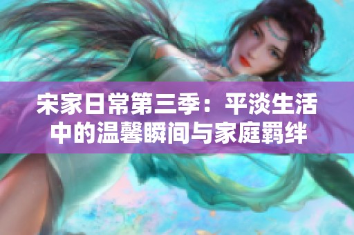 宋家日常第三季：平淡生活中的温馨瞬间与家庭羁绊