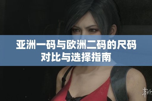 亚洲一码与欧洲二码的尺码对比与选择指南