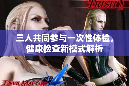 三人共同参与一次性体检，健康检查新模式解析