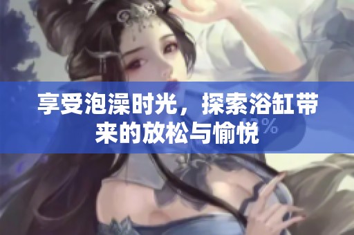 享受泡澡时光，探索浴缸带来的放松与愉悦