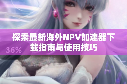 探索最新海外NPV加速器下载指南与使用技巧