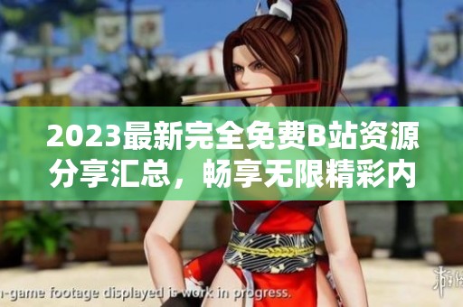 2023最新完全免费B站资源分享汇总，畅享无限精彩内容