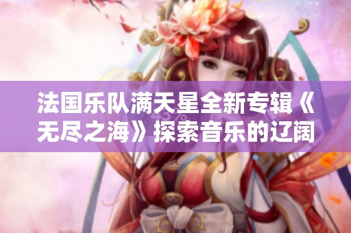 法国乐队满天星全新专辑《无尽之海》探索音乐的辽阔与深邃