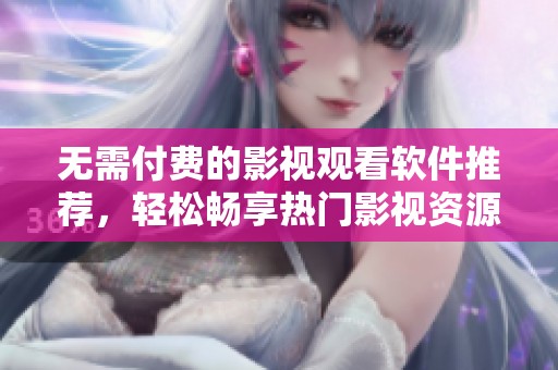 无需付费的影视观看软件推荐，轻松畅享热门影视资源