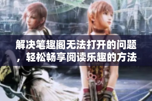 解决笔趣阁无法打开的问题，轻松畅享阅读乐趣的方法解析