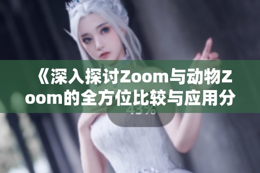《深入探讨Zoom与动物Zoom的全方位比较与应用分析》