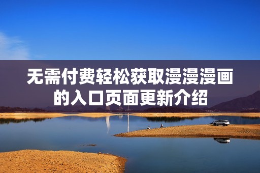 无需付费轻松获取漫漫漫画的入口页面更新介绍