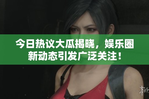 今日热议大瓜揭晓，娱乐圈新动态引发广泛关注！