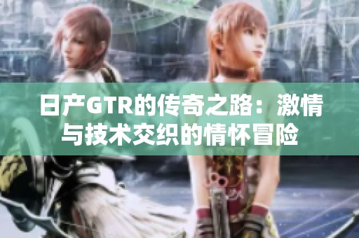 日产GTR的传奇之路：激情与技术交织的情怀冒险