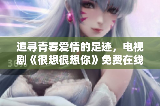 追寻青春爱情的足迹，电视剧《很想很想你》免费在线播放指南