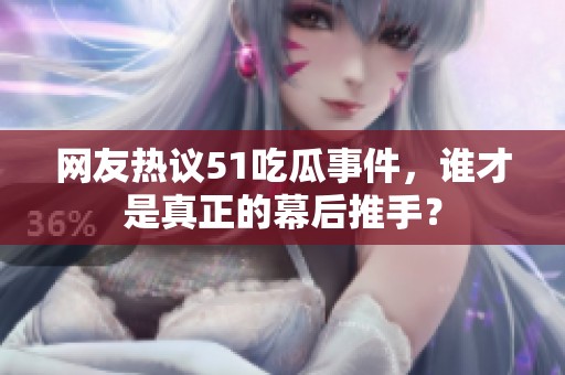 网友热议51吃瓜事件，谁才是真正的幕后推手？