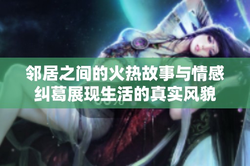 邻居之间的火热故事与情感纠葛展现生活的真实风貌