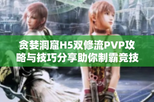 贪婪洞窟H5双修流PVP攻略与技巧分享助你制霸竞技场