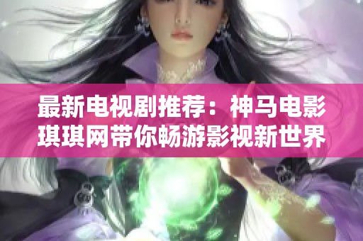 最新电视剧推荐：神马电影琪琪网带你畅游影视新世界