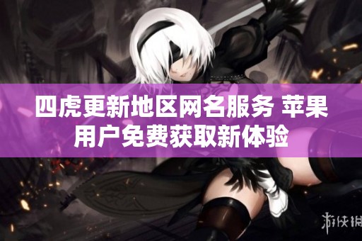 四虎更新地区网名服务 苹果用户免费获取新体验